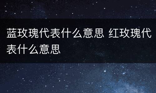 蓝玫瑰代表什么意思 红玫瑰代表什么意思
