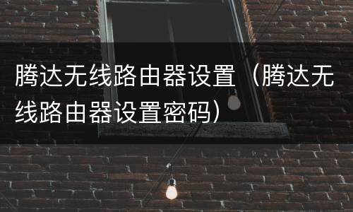 腾达无线路由器设置（腾达无线路由器设置密码）