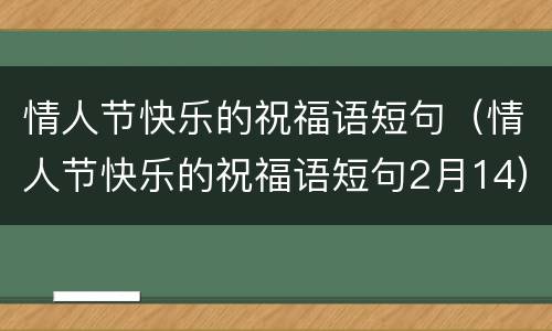 情人节快乐的祝福语短句（情人节快乐的祝福语短句2月14）