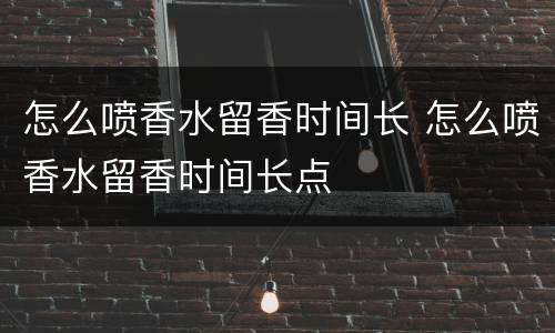 怎么喷香水留香时间长 怎么喷香水留香时间长点