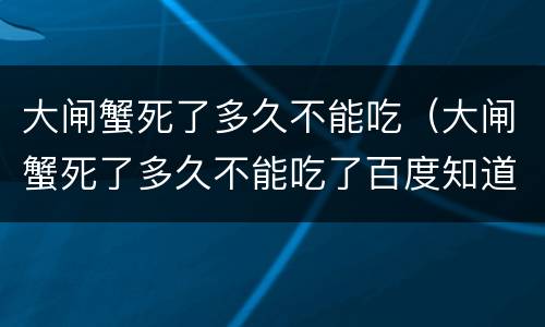 大闸蟹死了多久不能吃（大闸蟹死了多久不能吃了百度知道）