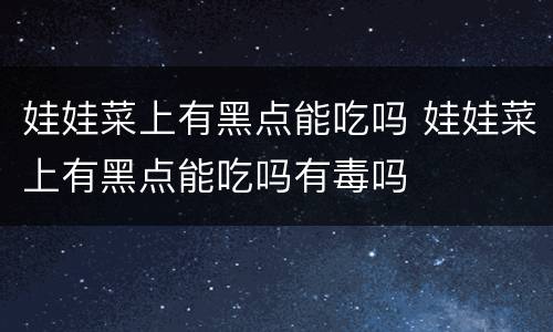 娃娃菜上有黑点能吃吗 娃娃菜上有黑点能吃吗有毒吗