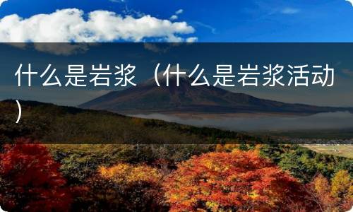 什么是岩浆（什么是岩浆活动）