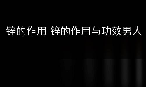 锌的作用 锌的作用与功效男人