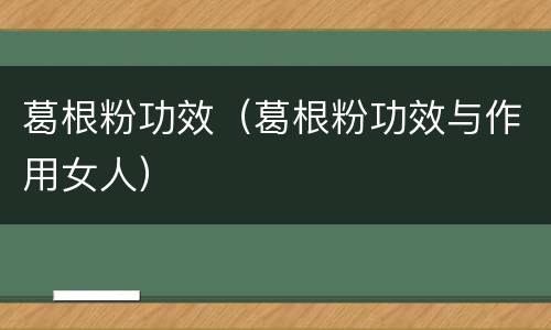 葛根粉功效（葛根粉功效与作用女人）