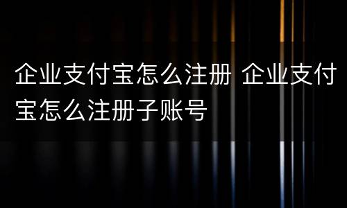 企业支付宝怎么注册 企业支付宝怎么注册子账号