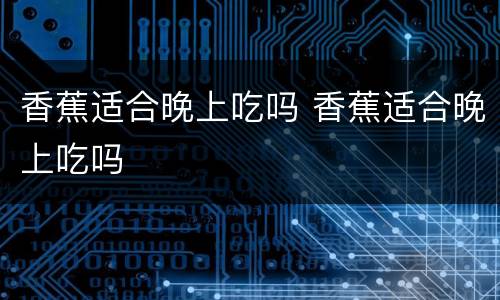 香蕉适合晚上吃吗 香蕉适合晚上吃吗
