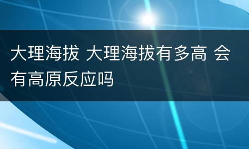 大理海拔 大理海拔有多高 会有高原反应吗