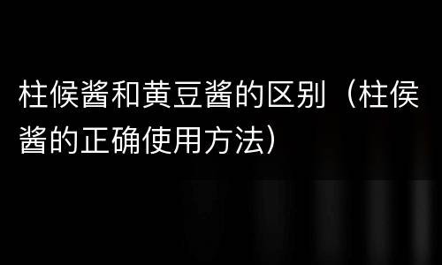 柱候酱和黄豆酱的区别（柱侯酱的正确使用方法）