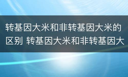 转基因大米和非转基因大米的区别 转基因大米和非转基因大米的区别图片