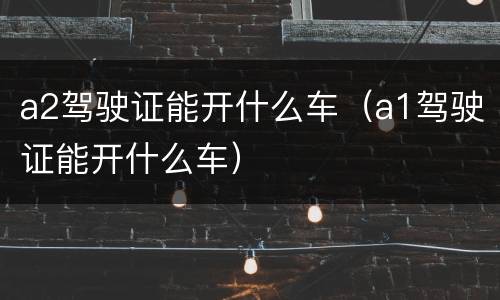 a2驾驶证能开什么车（a1驾驶证能开什么车）