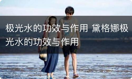 极光水的功效与作用 黛格娜极光水的功效与作用