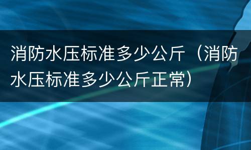 消防水压标准多少公斤（消防水压标准多少公斤正常）