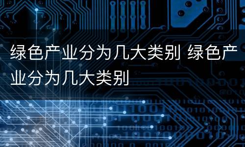 绿色产业分为几大类别 绿色产业分为几大类别