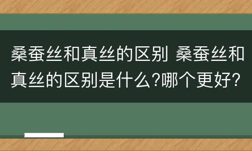 桑蚕丝和真丝的区别 桑蚕丝和真丝的区别是什么?哪个更好?