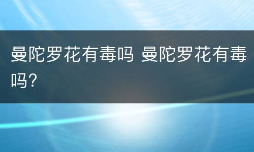 曼陀罗花有毒吗 曼陀罗花有毒吗?
