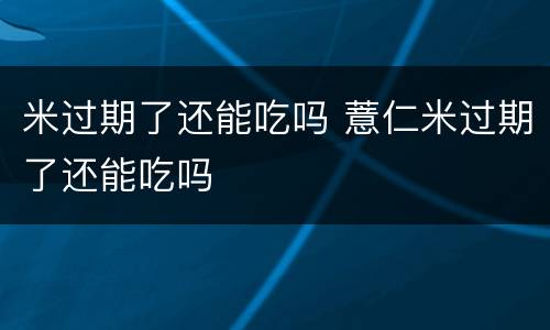 米过期了还能吃吗 薏仁米过期了还能吃吗