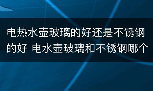 电热水壶玻璃的好还是不锈钢的好 电水壶玻璃和不锈钢哪个好