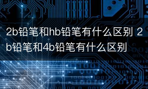 2b铅笔和hb铅笔有什么区别 2b铅笔和4b铅笔有什么区别