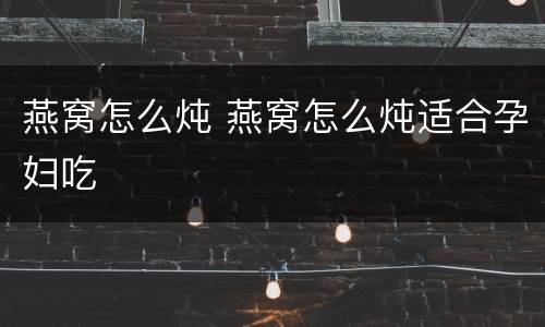 燕窝怎么炖 燕窝怎么炖适合孕妇吃