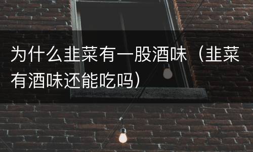 为什么韭菜有一股酒味（韭菜有酒味还能吃吗）