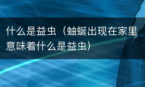 什么是益虫（蚰蜒出现在家里意味着什么是益虫）