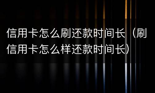 信用卡怎么刷还款时间长（刷信用卡怎么样还款时间长）