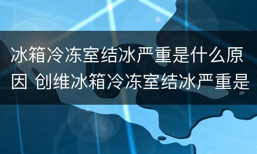 冰箱冷冻室结冰严重是什么原因 创维冰箱冷冻室结冰严重是什么原因