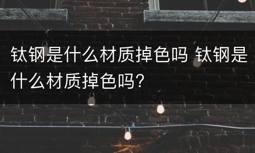 钛钢是什么材质掉色吗 钛钢是什么材质掉色吗?