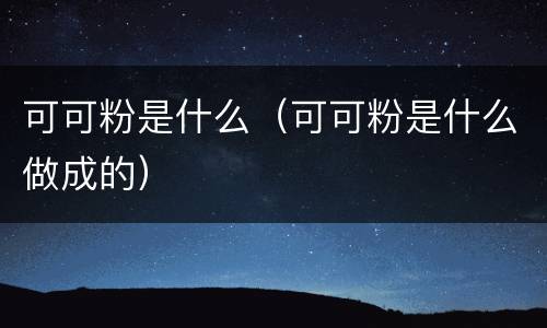 可可粉是什么（可可粉是什么做成的）