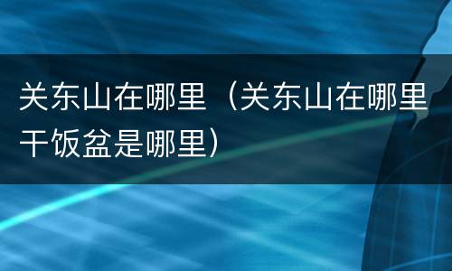 关东山在哪里（关东山在哪里干饭盆是哪里）