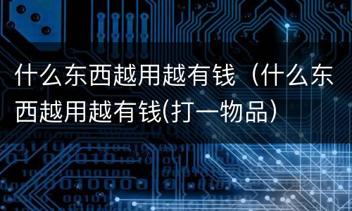 什么东西越用越有钱（什么东西越用越有钱(打一物品）