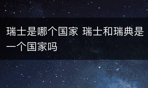 瑞士是哪个国家 瑞士和瑞典是一个国家吗