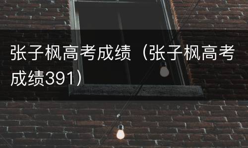 张子枫高考成绩（张子枫高考成绩391）