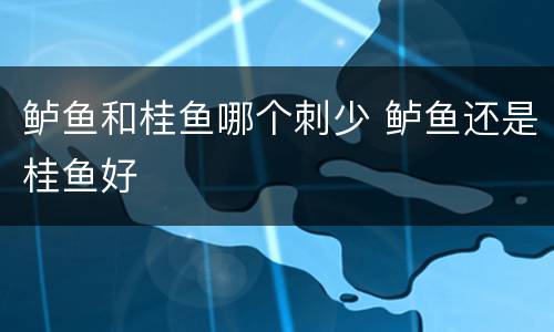 鲈鱼和桂鱼哪个刺少 鲈鱼还是桂鱼好