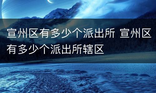 宣州区有多少个派出所 宣州区有多少个派出所辖区