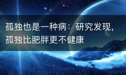 孤独也是一种病：研究发现，孤独比肥胖更不健康
