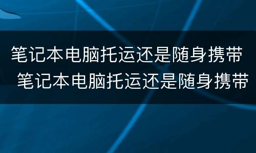 笔记本电脑托运还是随身携带 笔记本电脑托运还是随身携带国际航班