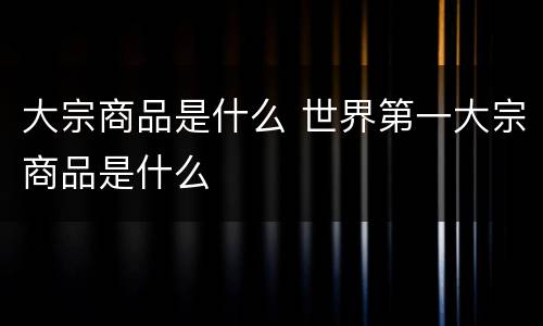 大宗商品是什么 世界第一大宗商品是什么