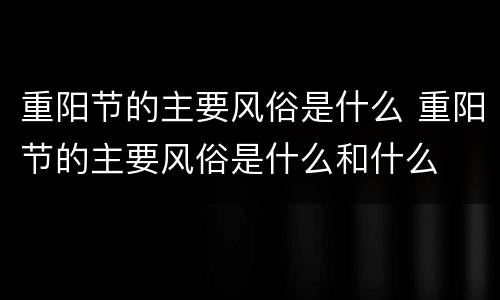 重阳节的主要风俗是什么 重阳节的主要风俗是什么和什么