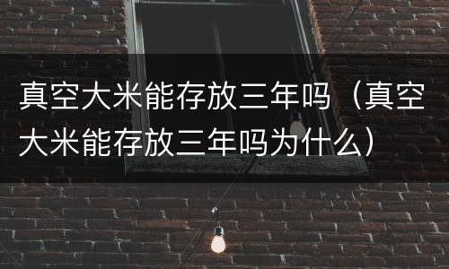 真空大米能存放三年吗（真空大米能存放三年吗为什么）