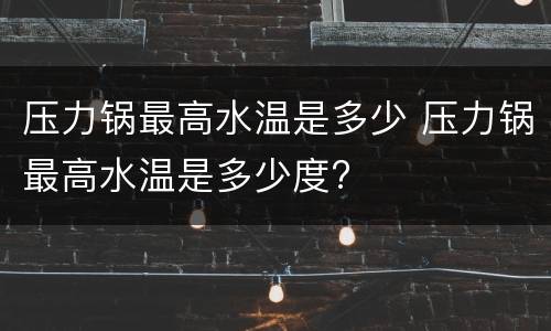 压力锅最高水温是多少 压力锅最高水温是多少度?