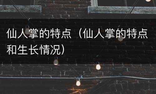 仙人掌的特点（仙人掌的特点和生长情况）