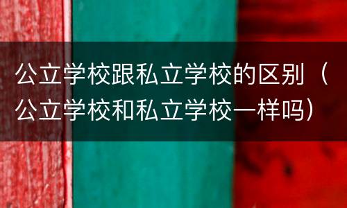 公立学校跟私立学校的区别（公立学校和私立学校一样吗）
