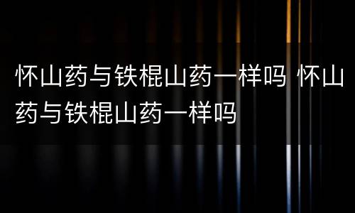 怀山药与铁棍山药一样吗 怀山药与铁棍山药一样吗