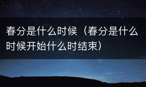 春分是什么时候（春分是什么时候开始什么时结束）