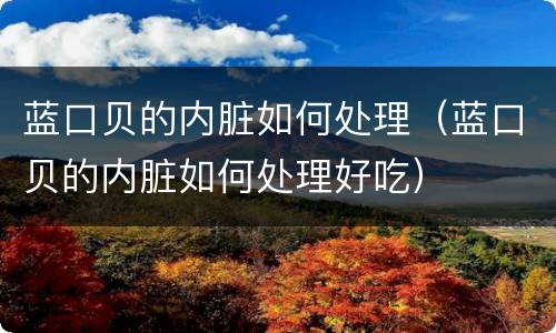 蓝口贝的内脏如何处理（蓝口贝的内脏如何处理好吃）