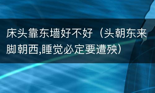 床头靠东墙好不好（头朝东来脚朝西,睡觉必定要遭殃）