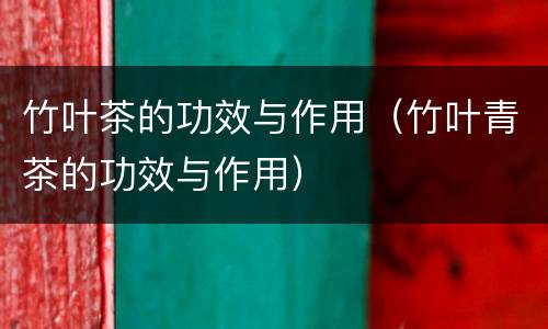 竹叶茶的功效与作用（竹叶青茶的功效与作用）