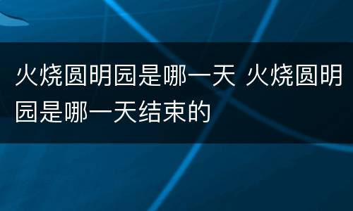 火烧圆明园是哪一天 火烧圆明园是哪一天结束的